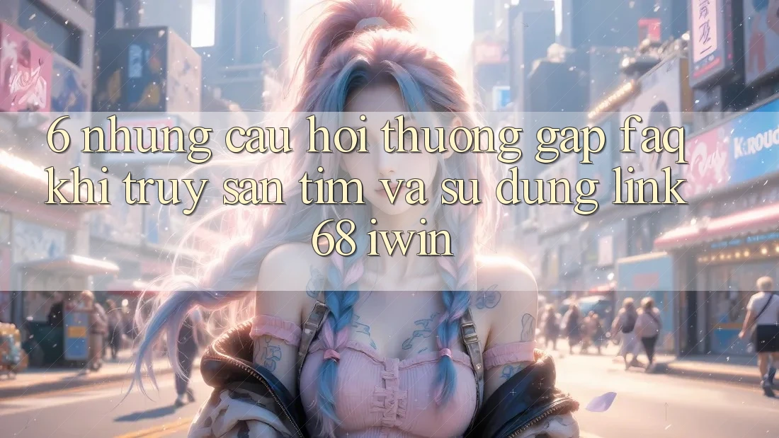 6. Những câu hỏi thường gặp (FAQ) khi truy săn tìm và sử dụng Link 68 iwin 6. Những câu hỏi thường gặp (FAQ) khi truy săn tìm và sử dụng Link 68 iwin