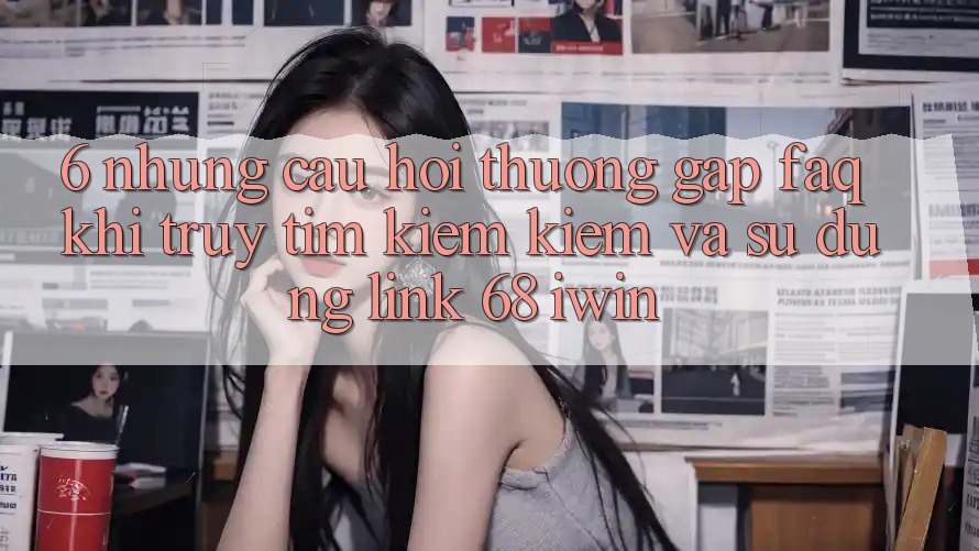 6. Những câu hỏi thường gặp (FAQ) khi truy tìm kiếm kiếm và sử dụng Link 68 iwin 6. Những câu hỏi thường gặp (FAQ) khi truy tìm kiếm kiếm và sử dụng Link 68 iwin