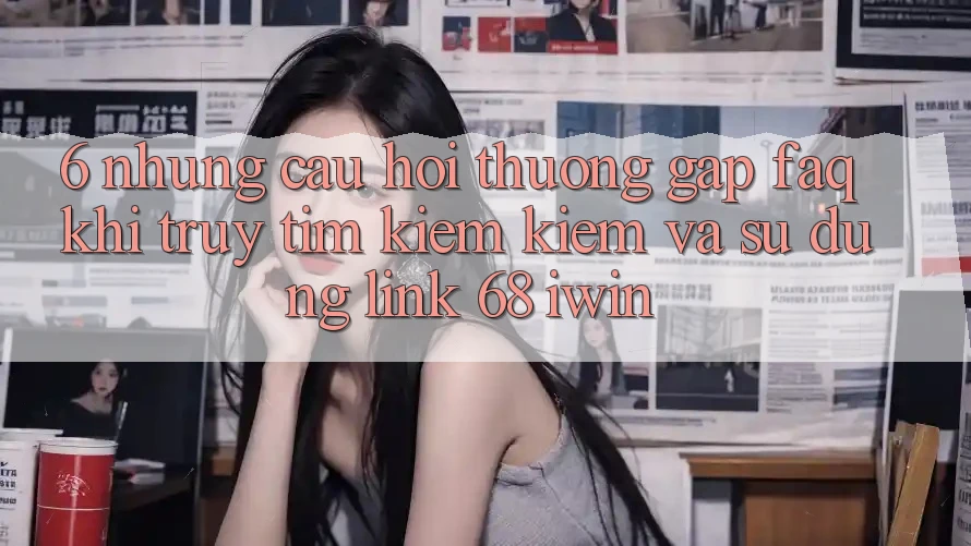 6. Những câu hỏi thường gặp (FAQ) khi truy tìm kiếm kiếm và sử dụng Link 68 iwin 6. Những câu hỏi thường gặp (FAQ) khi truy tìm kiếm kiếm và sử dụng Link 68 iwin