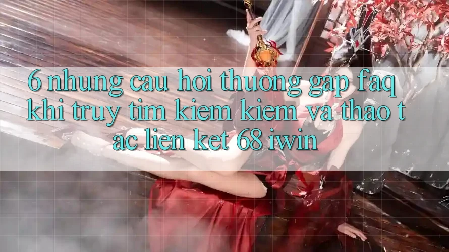 6. Những câu hỏi thường gặp (FAQ) khi truy tìm kiếm kiếm và thao tác Liên kết 68 iwin 6. Những câu hỏi thường gặp (FAQ) khi truy tìm kiếm kiếm và thao tác Liên kết 68 iwin