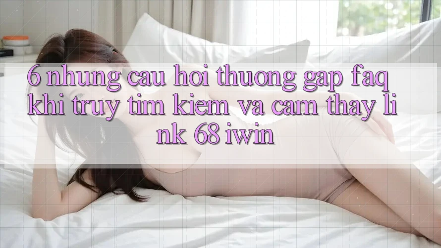 6. Những câu hỏi thường gặp (FAQ) khi truy tìm kiếm và cảm thấy Link 68 iwin