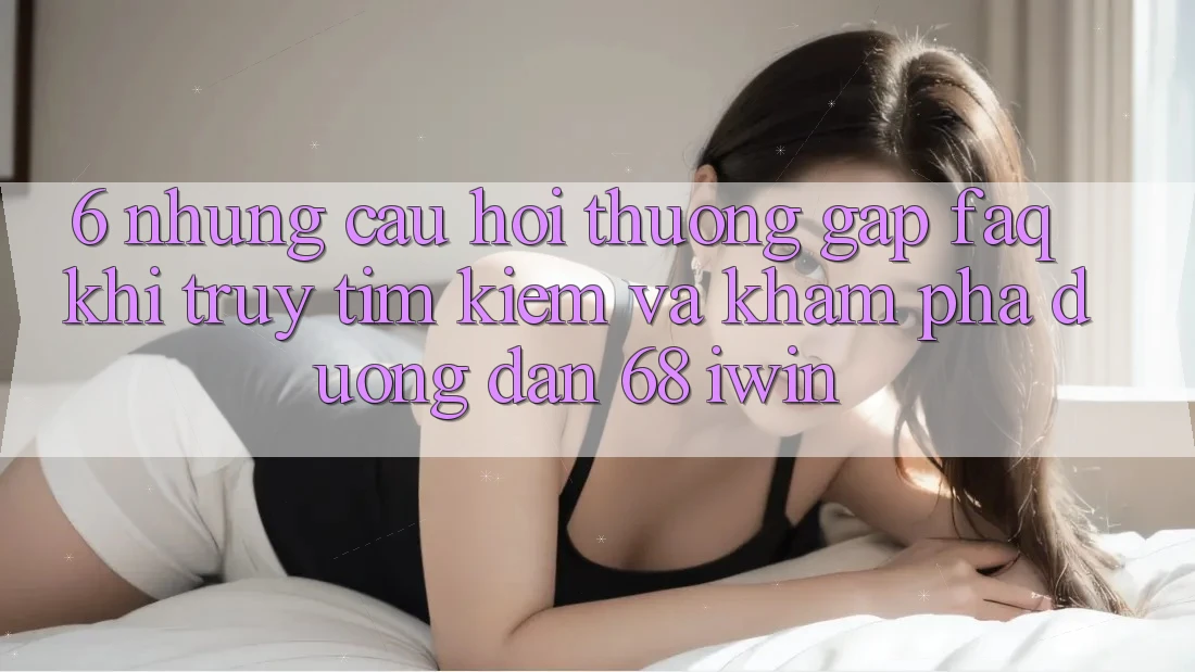6. Những câu hỏi thường gặp (FAQ) khi truy tìm kiếm và khám phá Đường dẫn 68 iwin 6. Những câu hỏi thường gặp (FAQ) khi truy tìm kiếm và khám phá Đường dẫn 68 iwin