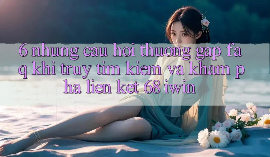 6. Những câu hỏi thường gặp (FAQ) khi truy tìm kiếm và khám phá Liên kết 68 iwin 6. Những câu hỏi thường gặp (FAQ) khi truy tìm kiếm và khám phá Liên kết 68 iwin