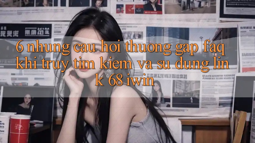6. Những câu hỏi thường gặp (FAQ) khi truy tìm kiếm và sử dụng Link 68 iwin 6. Những câu hỏi thường gặp (FAQ) khi truy tìm kiếm và sử dụng Link 68 iwin