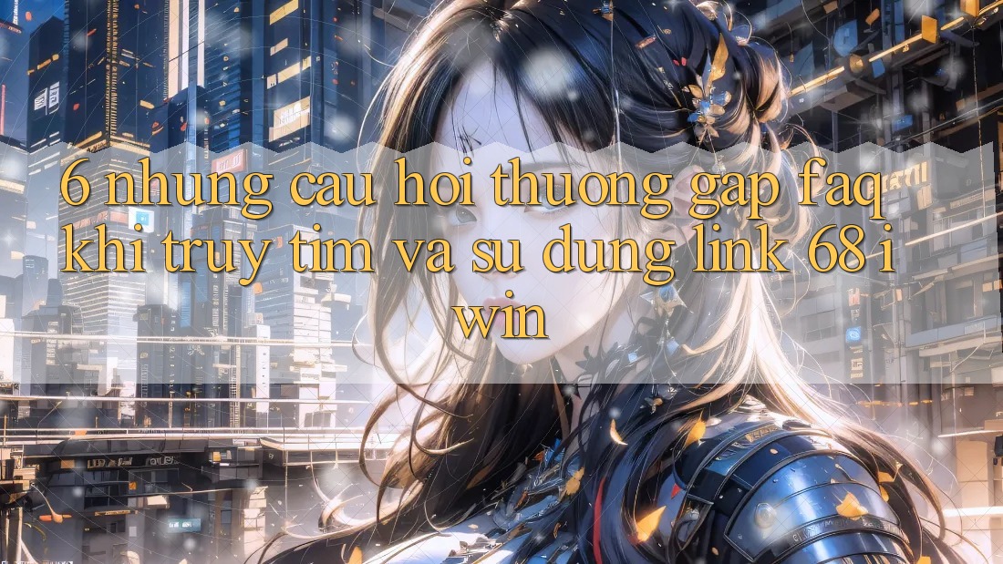 6. Những câu hỏi thường gặp (FAQ) khi truy tìm và sử dụng Link 68 iwin 6. Những câu hỏi thường gặp (FAQ) khi truy tìm và sử dụng Link 68 iwin