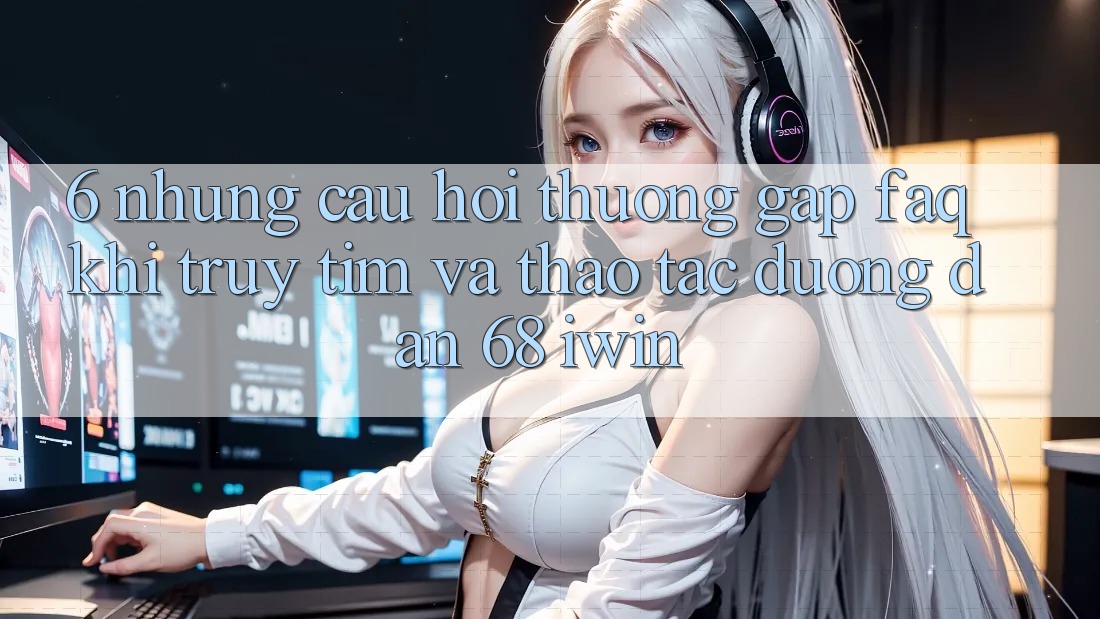 6. Những câu hỏi thường gặp (FAQ) khi truy tìm và thao tác Đường dẫn 68 iwin