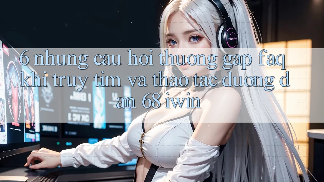 6. Những câu hỏi thường gặp (FAQ) khi truy tìm và thao tác Đường dẫn 68 iwin 6. Những câu hỏi thường gặp (FAQ) khi truy tìm và thao tác Đường dẫn 68 iwin