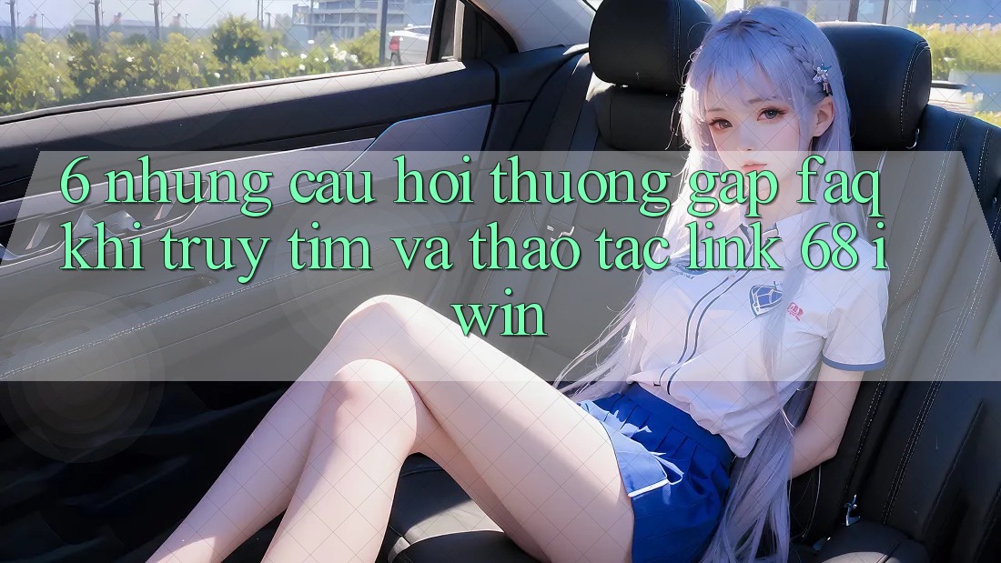 6. Những câu hỏi thường gặp (FAQ) khi truy tìm và thao tác Link 68 iwin 6. Những câu hỏi thường gặp (FAQ) khi truy tìm và thao tác Link 68 iwin