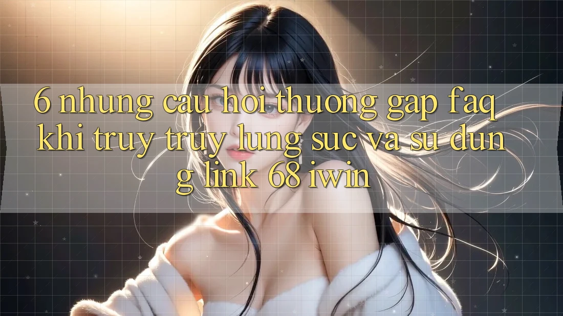 6. Những câu hỏi thường gặp (FAQ) khi truy truy lùng sục và sử dụng Link 68 iwin 6. Những câu hỏi thường gặp (FAQ) khi truy truy lùng sục và sử dụng Link 68 iwin