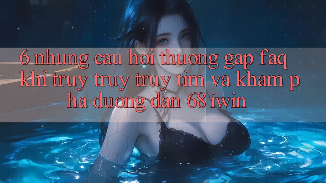 6. Những câu hỏi thường gặp (FAQ) khi truy truy truy tìm và khám phá Đường dẫn 68 iwin 6. Những câu hỏi thường gặp (FAQ) khi truy truy truy tìm và khám phá Đường dẫn 68 iwin