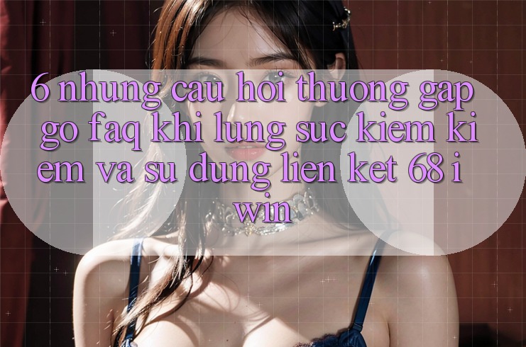 6. Những câu hỏi thường gặp gỡ (FAQ) khi lùng sục kiếm kiếm và sử dụng Liên kết 68 iwin 6. Những câu hỏi thường gặp gỡ (FAQ) khi lùng sục kiếm kiếm và sử dụng Liên kết 68 iwin