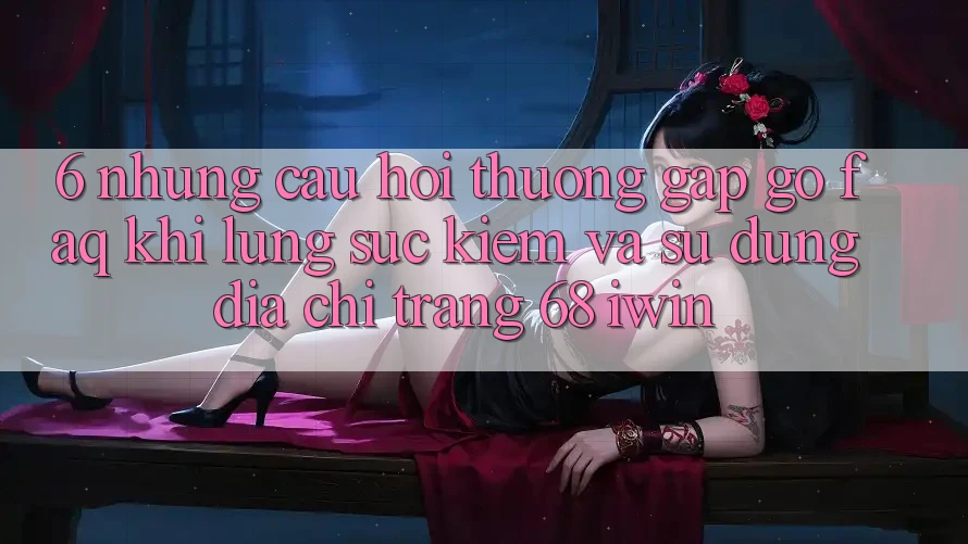 6. Những câu hỏi thường gặp gỡ (FAQ) khi lùng sục kiếm và sử dụng Địa chỉ trang 68 iwin 6. Những câu hỏi thường gặp gỡ (FAQ) khi lùng sục kiếm và sử dụng Địa chỉ trang 68 iwin