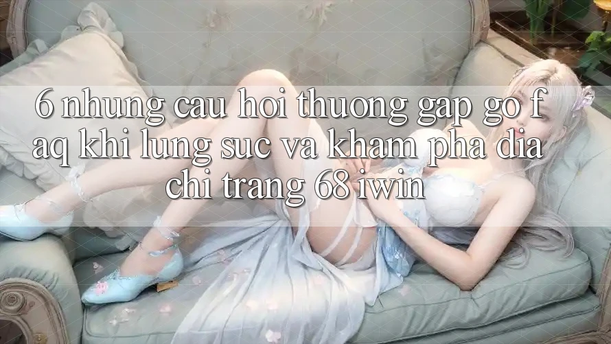 6. Những câu hỏi thường gặp gỡ (FAQ) khi lùng sục và khám phá Địa chỉ trang 68 iwin