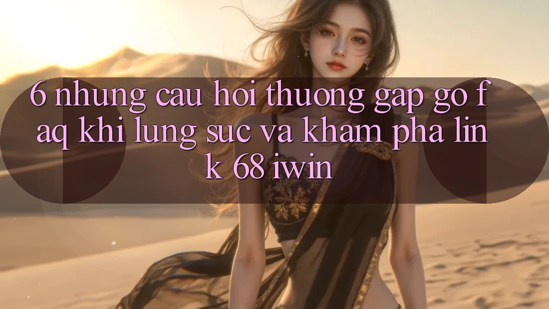 6. Những câu hỏi thường gặp gỡ (FAQ) khi lùng sục và khám phá Link 68 iwin 6. Những câu hỏi thường gặp gỡ (FAQ) khi lùng sục và khám phá Link 68 iwin