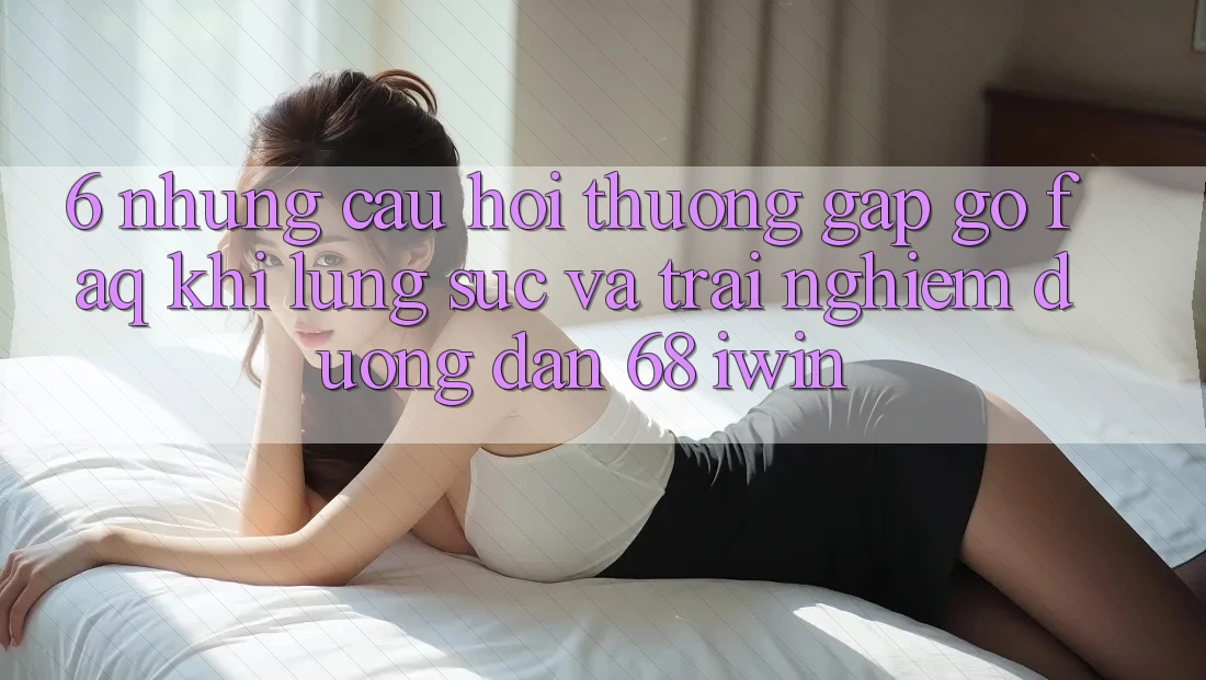 6. Những câu hỏi thường gặp gỡ (FAQ) khi lùng sục và trải nghiệm Đường dẫn 68 iwin 6. Những câu hỏi thường gặp gỡ (FAQ) khi lùng sục và trải nghiệm Đường dẫn 68 iwin