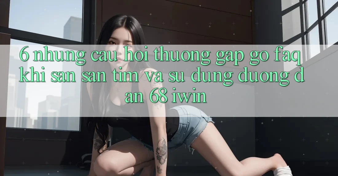 6. Những câu hỏi thường gặp gỡ (FAQ) khi săn săn tìm và sử dụng Đường dẫn 68 iwin 6. Những câu hỏi thường gặp gỡ (FAQ) khi săn săn tìm và sử dụng Đường dẫn 68 iwin