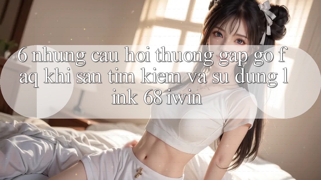 6. Những câu hỏi thường gặp gỡ (FAQ) khi săn tìm kiếm và sử dụng Link 68 iwin 6. Những câu hỏi thường gặp gỡ (FAQ) khi săn tìm kiếm và sử dụng Link 68 iwin