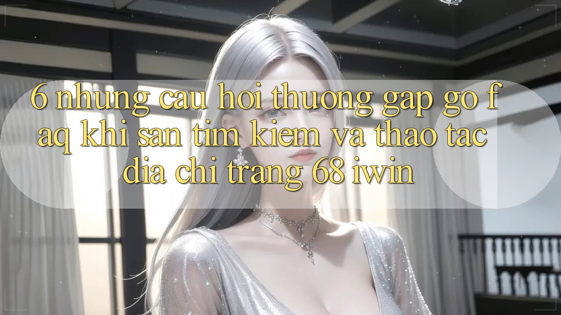6. Những câu hỏi thường gặp gỡ (FAQ) khi săn tìm kiếm và thao tác Địa chỉ trang 68 iwin 6. Những câu hỏi thường gặp gỡ (FAQ) khi săn tìm kiếm và thao tác Địa chỉ trang 68 iwin
