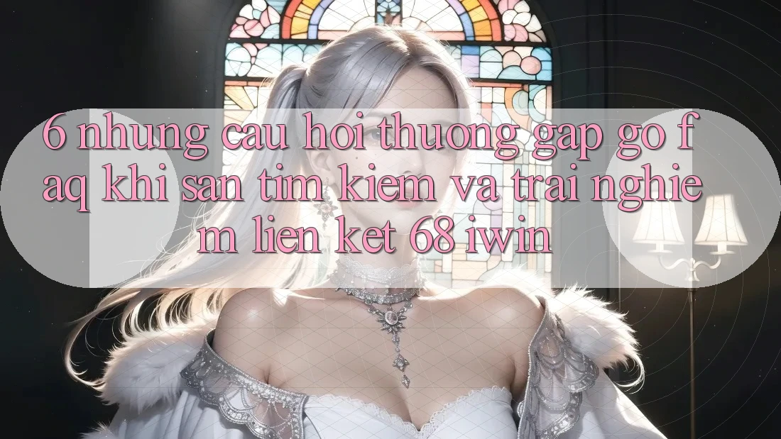 6. Những câu hỏi thường gặp gỡ (FAQ) khi săn tìm kiếm và trải nghiệm Liên kết 68 iwin 6. Những câu hỏi thường gặp gỡ (FAQ) khi săn tìm kiếm và trải nghiệm Liên kết 68 iwin