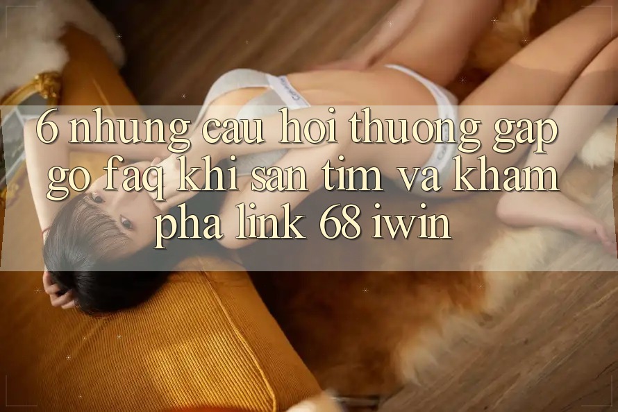 6. Những câu hỏi thường gặp gỡ (FAQ) khi săn tìm và khám phá Link 68 iwin 6. Những câu hỏi thường gặp gỡ (FAQ) khi săn tìm và khám phá Link 68 iwin