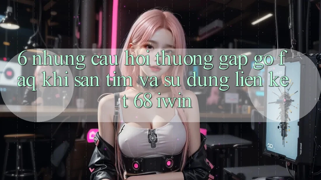 6. Những câu hỏi thường gặp gỡ (FAQ) khi săn tìm và sử dụng Liên kết 68 iwin 6. Những câu hỏi thường gặp gỡ (FAQ) khi săn tìm và sử dụng Liên kết 68 iwin