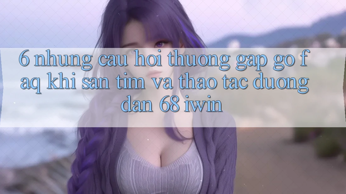 6. Những câu hỏi thường gặp gỡ (FAQ) khi săn tìm và thao tác Đường dẫn 68 iwin