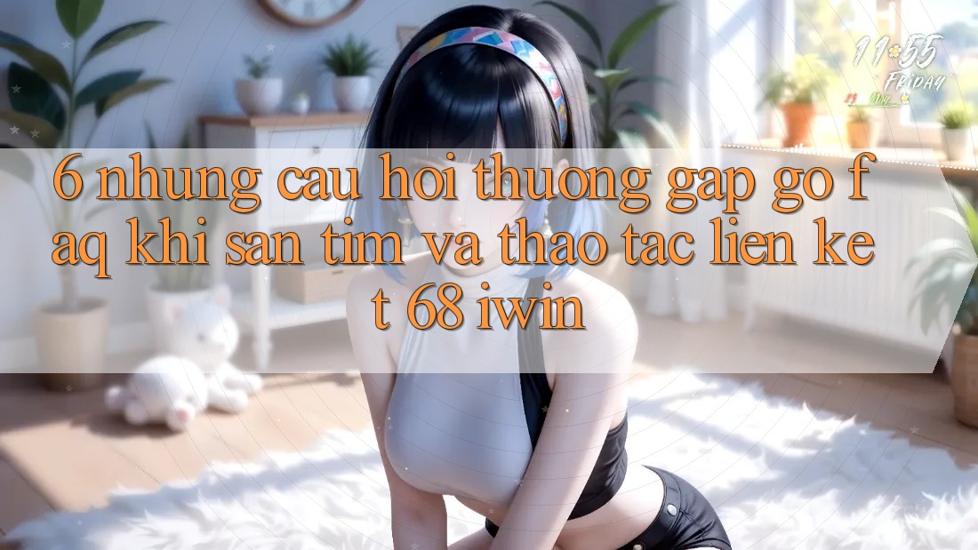 6. Những câu hỏi thường gặp gỡ (FAQ) khi săn tìm và thao tác Liên kết 68 iwin