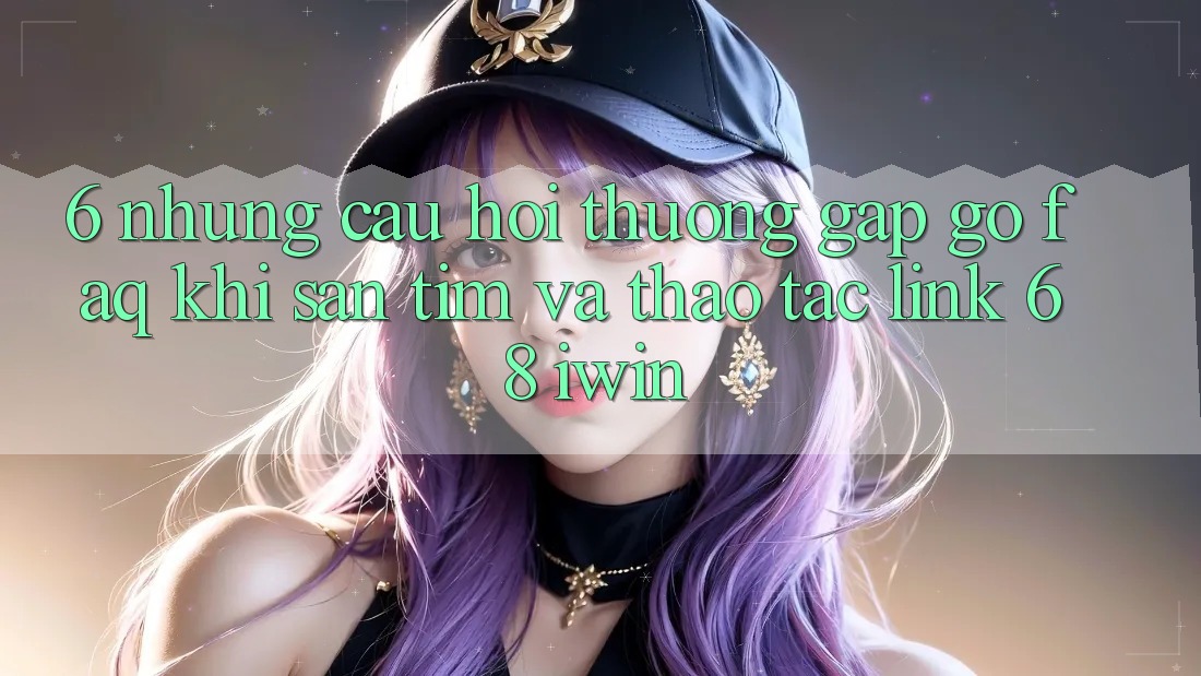 6. Những câu hỏi thường gặp gỡ (FAQ) khi săn tìm và thao tác Link 68 iwin 6. Những câu hỏi thường gặp gỡ (FAQ) khi săn tìm và thao tác Link 68 iwin