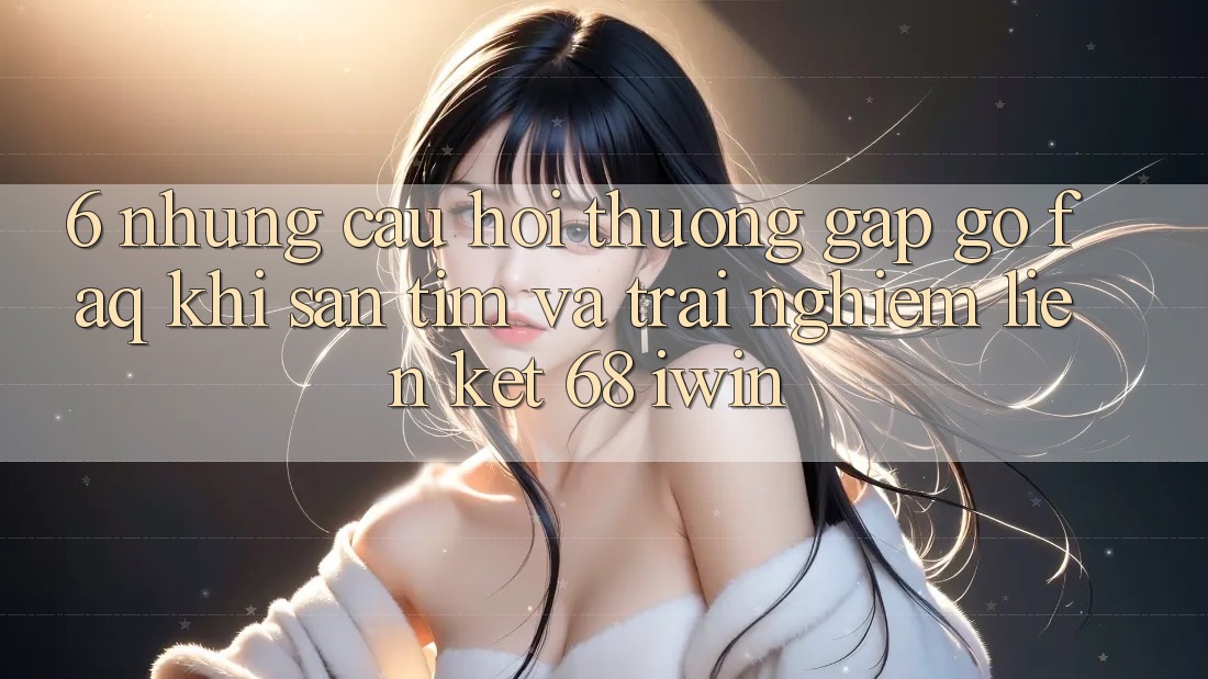 6. Những câu hỏi thường gặp gỡ (FAQ) khi săn tìm và trải nghiệm Liên kết 68 iwin 6. Những câu hỏi thường gặp gỡ (FAQ) khi săn tìm và trải nghiệm Liên kết 68 iwin