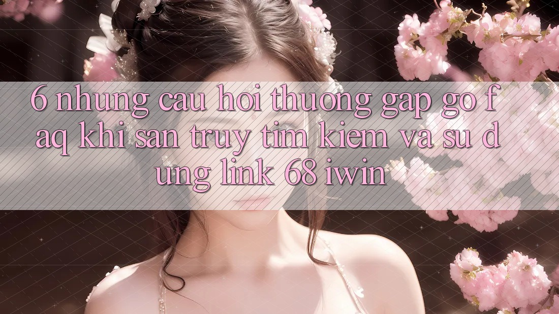 6. Những câu hỏi thường gặp gỡ (FAQ) khi săn truy tìm kiếm và sử dụng Link 68 iwin 6. Những câu hỏi thường gặp gỡ (FAQ) khi săn truy tìm kiếm và sử dụng Link 68 iwin