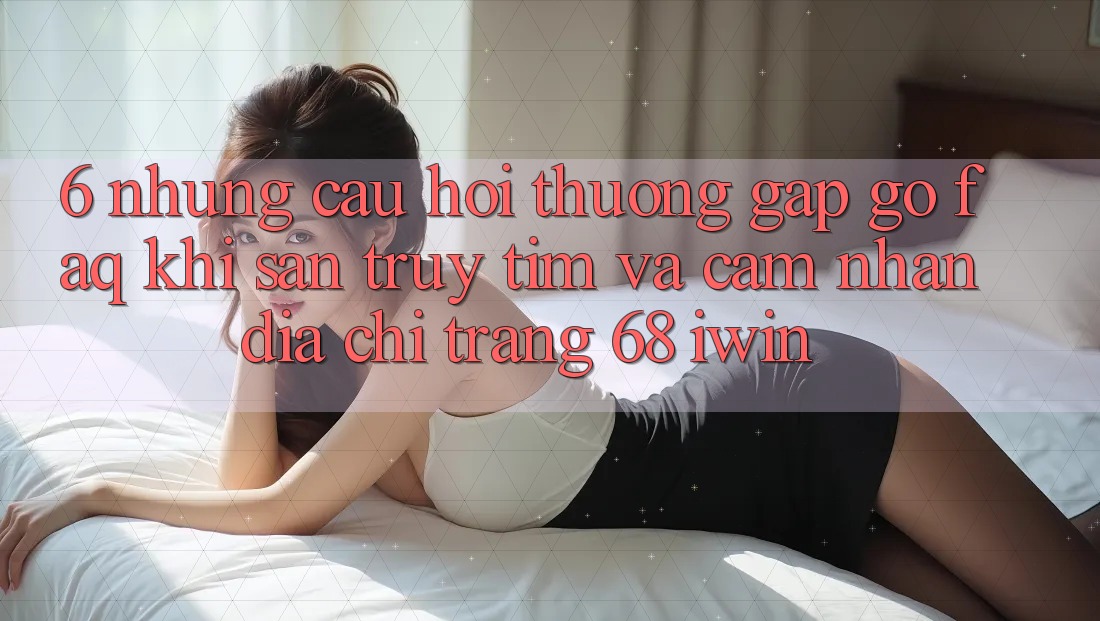 6. Những câu hỏi thường gặp gỡ (FAQ) khi săn truy tìm và cảm nhận Địa chỉ trang 68 iwin 6. Những câu hỏi thường gặp gỡ (FAQ) khi săn truy tìm và cảm nhận Địa chỉ trang 68 iwin