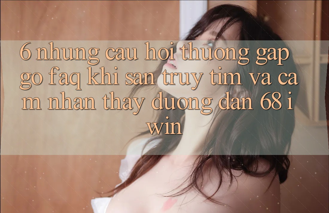 6. Những câu hỏi thường gặp gỡ (FAQ) khi săn truy tìm và cảm nhận thấy Đường dẫn 68 iwin