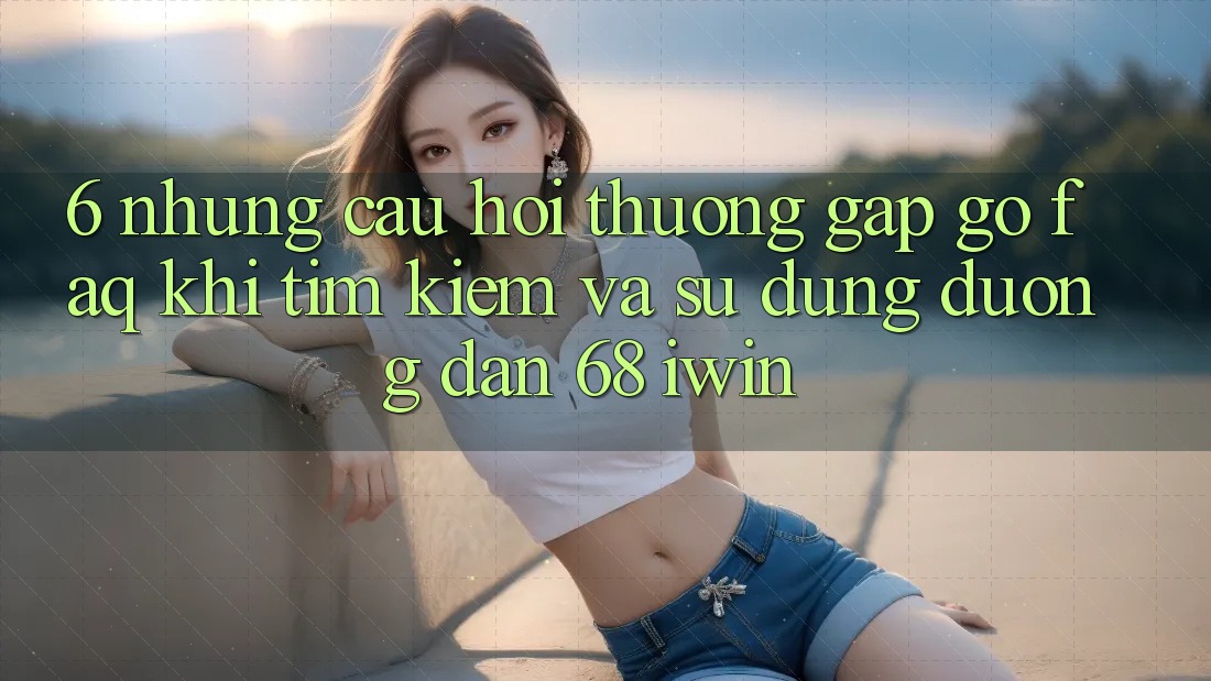 6. Những câu hỏi thường gặp gỡ (FAQ) khi tìm kiếm và sử dụng Đường dẫn 68 iwin 6. Những câu hỏi thường gặp gỡ (FAQ) khi tìm kiếm và sử dụng Đường dẫn 68 iwin