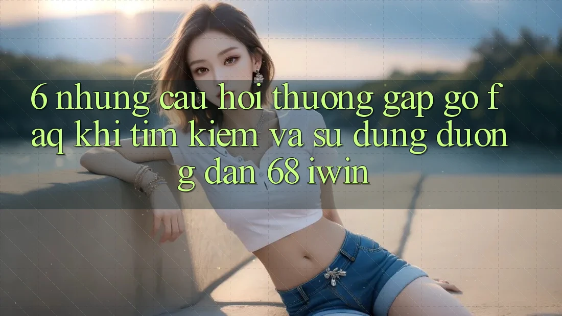 6. Những câu hỏi thường gặp gỡ (FAQ) khi tìm kiếm và sử dụng Đường dẫn 68 iwin 6. Những câu hỏi thường gặp gỡ (FAQ) khi tìm kiếm và sử dụng Đường dẫn 68 iwin