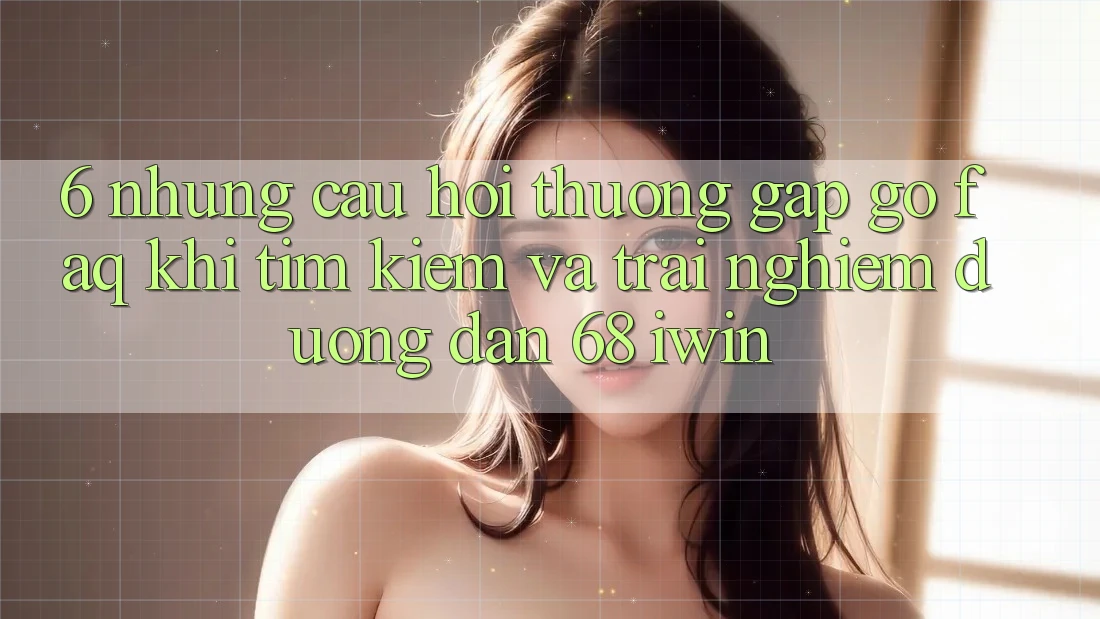 6. Những câu hỏi thường gặp gỡ (FAQ) khi tìm kiếm và trải nghiệm Đường dẫn 68 iwin 6. Những câu hỏi thường gặp gỡ (FAQ) khi tìm kiếm và trải nghiệm Đường dẫn 68 iwin