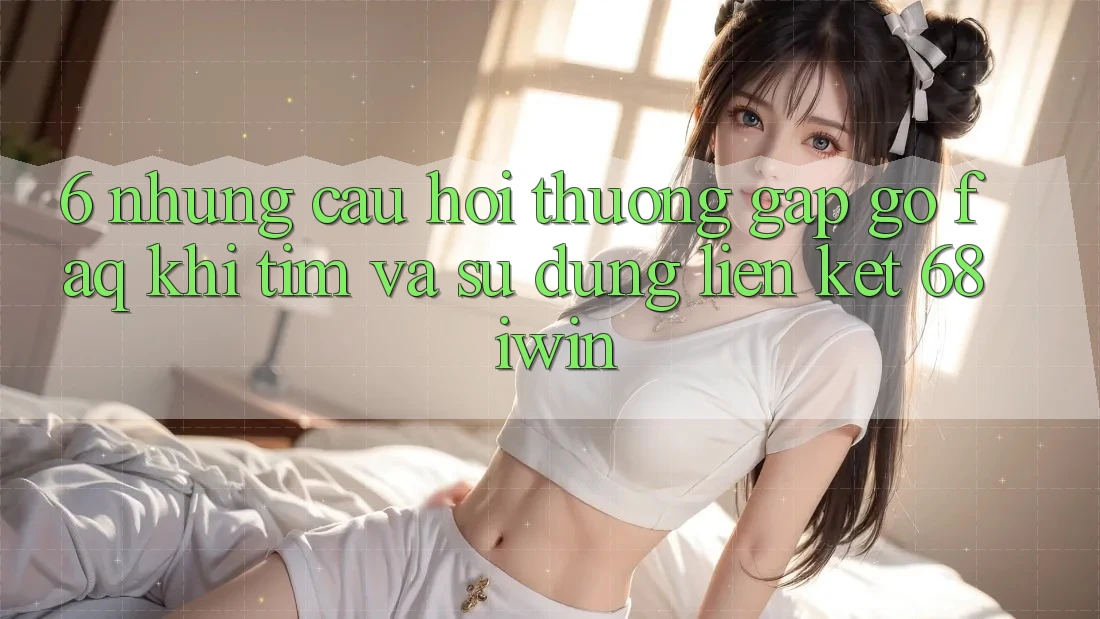 6. Những câu hỏi thường gặp gỡ (FAQ) khi tìm và sử dụng Liên kết 68 iwin