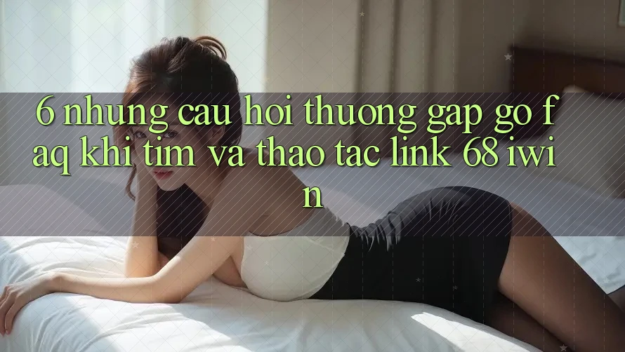 6. Những câu hỏi thường gặp gỡ (FAQ) khi tìm và thao tác Link 68 iwin 6. Những câu hỏi thường gặp gỡ (FAQ) khi tìm và thao tác Link 68 iwin