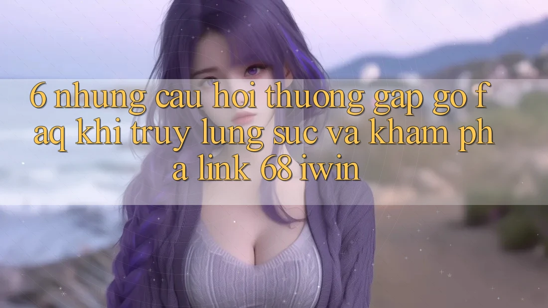 6. Những câu hỏi thường gặp gỡ (FAQ) khi truy lùng sục và khám phá Link 68 iwin 6. Những câu hỏi thường gặp gỡ (FAQ) khi truy lùng sục và khám phá Link 68 iwin