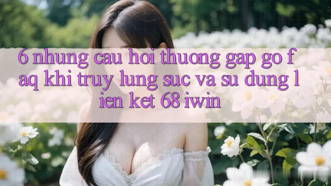 6. Những câu hỏi thường gặp gỡ (FAQ) khi truy lùng sục và sử dụng Liên kết 68 iwin