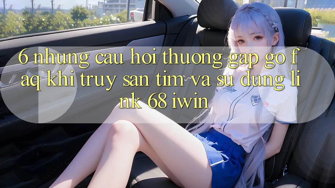 6. Những câu hỏi thường gặp gỡ (FAQ) khi truy săn tìm và sử dụng Link 68 iwin