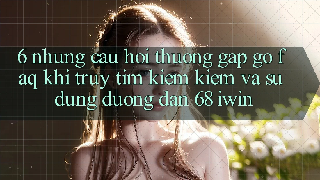 6. Những câu hỏi thường gặp gỡ (FAQ) khi truy tìm kiếm kiếm và sử dụng Đường dẫn 68 iwin 6. Những câu hỏi thường gặp gỡ (FAQ) khi truy tìm kiếm kiếm và sử dụng Đường dẫn 68 iwin