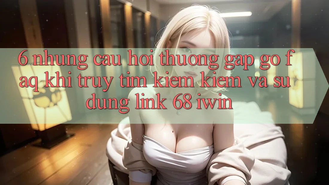 6. Những câu hỏi thường gặp gỡ (FAQ) khi truy tìm kiếm kiếm và sử dụng Link 68 iwin 6. Những câu hỏi thường gặp gỡ (FAQ) khi truy tìm kiếm kiếm và sử dụng Link 68 iwin