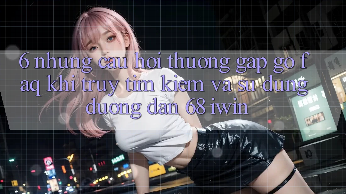6. Những câu hỏi thường gặp gỡ (FAQ) khi truy tìm kiếm và sử dụng Đường dẫn 68 iwin 6. Những câu hỏi thường gặp gỡ (FAQ) khi truy tìm kiếm và sử dụng Đường dẫn 68 iwin