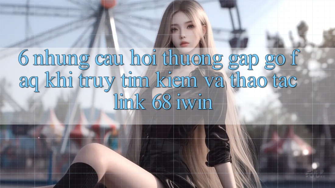 6. Những câu hỏi thường gặp gỡ (FAQ) khi truy tìm kiếm và thao tác Link 68 iwin 6. Những câu hỏi thường gặp gỡ (FAQ) khi truy tìm kiếm và thao tác Link 68 iwin