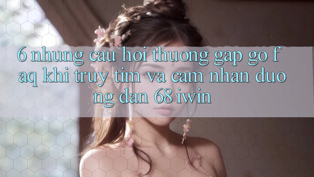 6. Những câu hỏi thường gặp gỡ (FAQ) khi truy tìm và cảm nhận Đường dẫn 68 iwin 6. Những câu hỏi thường gặp gỡ (FAQ) khi truy tìm và cảm nhận Đường dẫn 68 iwin