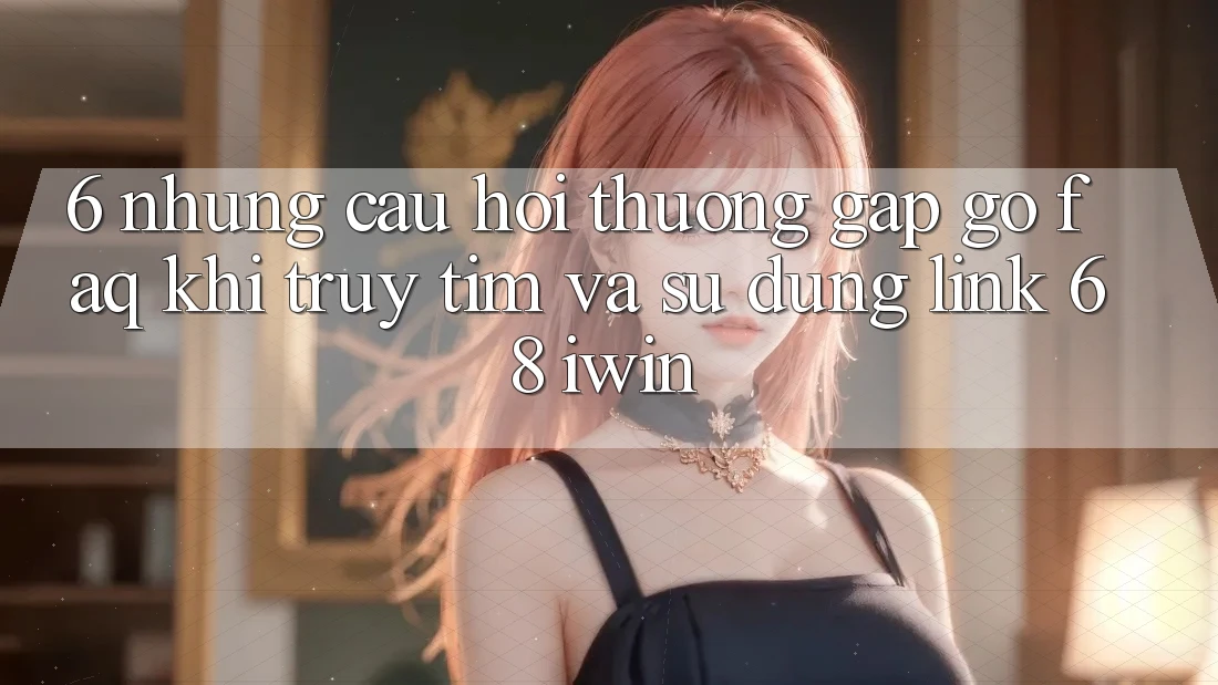 6. Những câu hỏi thường gặp gỡ (FAQ) khi truy tìm và sử dụng Link 68 iwin 6. Những câu hỏi thường gặp gỡ (FAQ) khi truy tìm và sử dụng Link 68 iwin