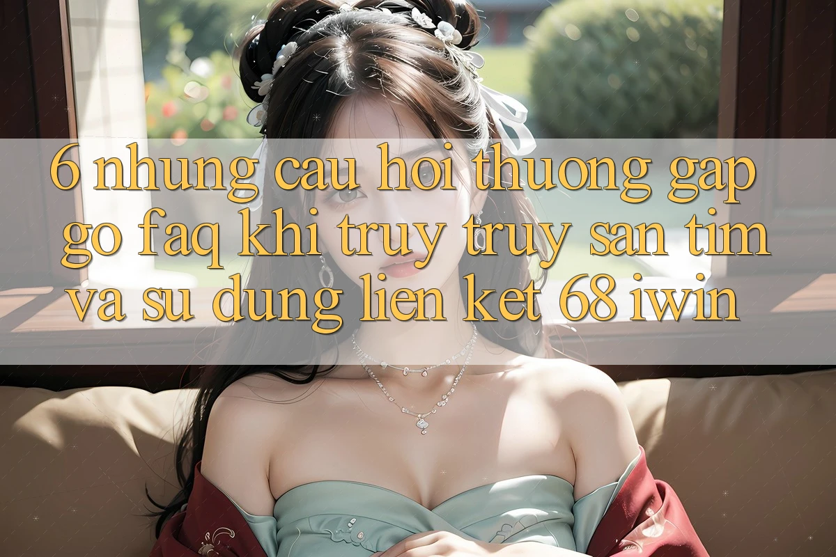 6. Những câu hỏi thường gặp gỡ (FAQ) khi truy truy săn tìm và sử dụng Liên kết 68 iwin 6. Những câu hỏi thường gặp gỡ (FAQ) khi truy truy săn tìm và sử dụng Liên kết 68 iwin