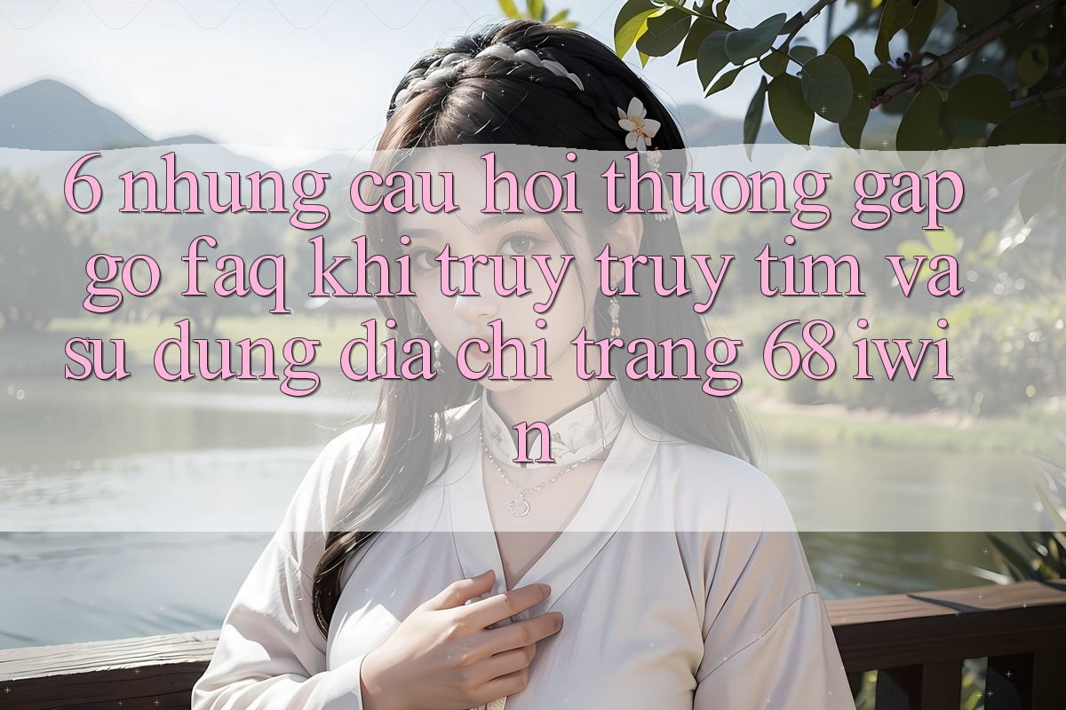 6. Những câu hỏi thường gặp gỡ (FAQ) khi truy truy tìm và sử dụng Địa chỉ trang 68 iwin 6. Những câu hỏi thường gặp gỡ (FAQ) khi truy truy tìm và sử dụng Địa chỉ trang 68 iwin