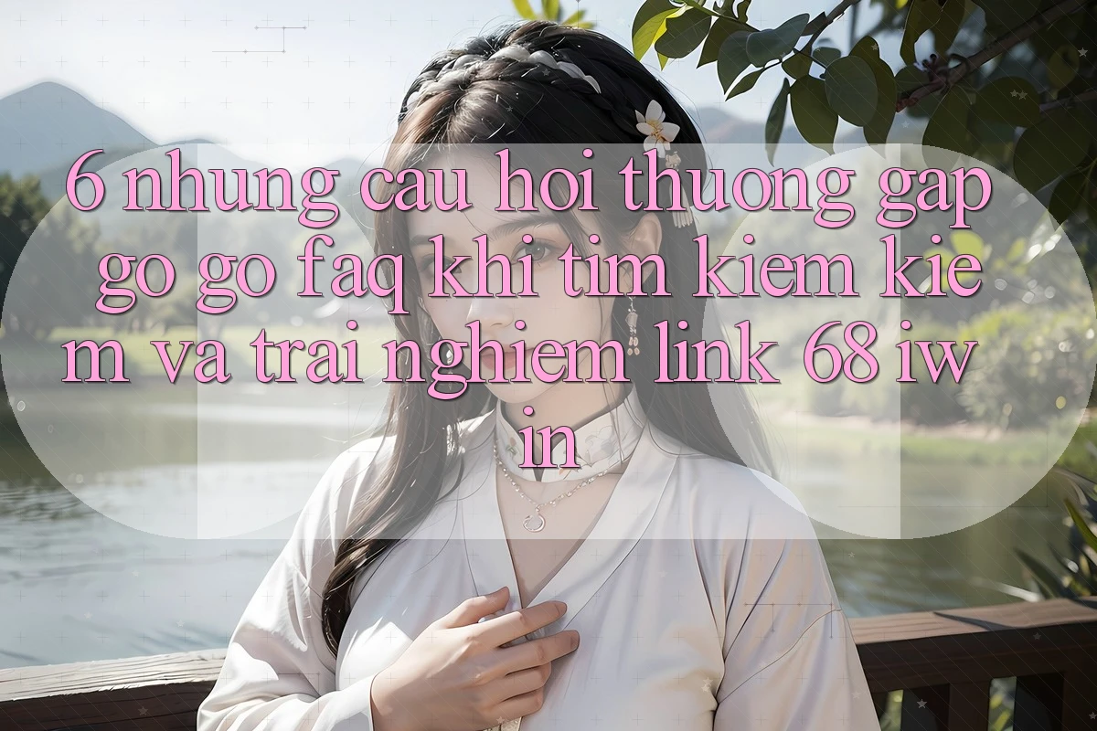 6. Những câu hỏi thường gặp gỡ gỡ (FAQ) khi tìm kiếm kiếm và trải nghiệm Link 68 iwin 6. Những câu hỏi thường gặp gỡ gỡ (FAQ) khi tìm kiếm kiếm và trải nghiệm Link 68 iwin