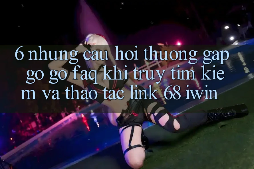 6. Những câu hỏi thường gặp gỡ gỡ (FAQ) khi truy tìm kiếm và thao tác Link 68 iwin 6. Những câu hỏi thường gặp gỡ gỡ (FAQ) khi truy tìm kiếm và thao tác Link 68 iwin